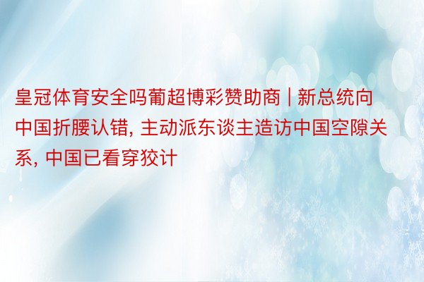 皇冠体育安全吗葡超博彩赞助商 | 新总统向中国折腰认错, 主动派东谈主造访中国空隙关系, 中国已看穿狡计