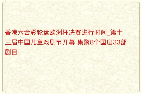 香港六合彩轮盘欧洲杯决赛进行时间_第十三届中国儿童戏剧节开幕 集聚8个国度33部剧目