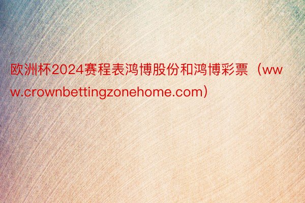 欧洲杯2024赛程表鸿博股份和鸿博彩票（www.crownbettingzonehome.com）