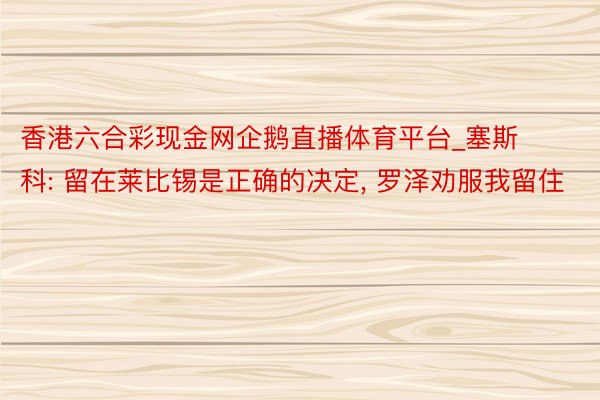 香港六合彩现金网企鹅直播体育平台_塞斯科: 留在莱比锡是正确的决定, 罗泽劝服我留住