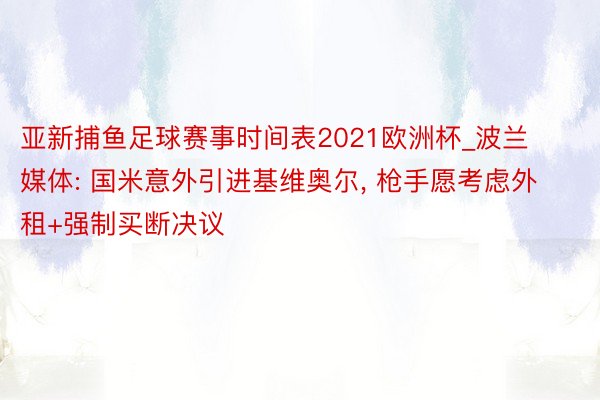 亚新捕鱼足球赛事时间表2021欧洲杯_波兰媒体: 国米意外引进基维奥尔, 枪手愿考虑外租+强制买断决议