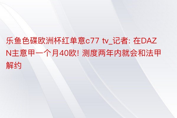 乐鱼色碟欧洲杯红单意c77 tv_记者: 在DAZN主意甲一个月40欧! 测度两年内就会和法甲解约