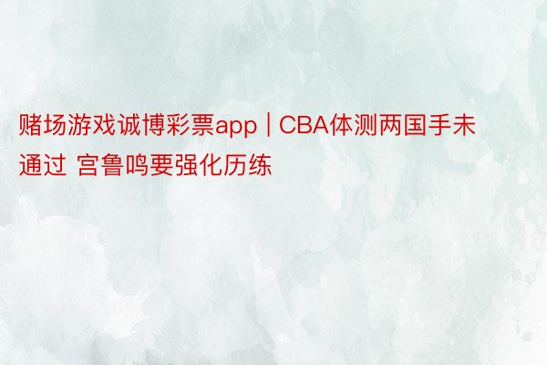 赌场游戏诚博彩票app | CBA体测两国手未通过 宫鲁鸣要强化历练