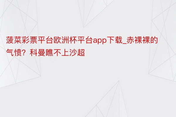 菠菜彩票平台欧洲杯平台app下载_赤裸裸的气愤？科曼瞧不上沙超