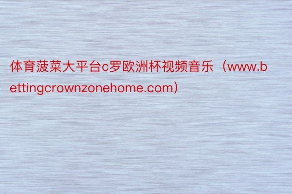 体育菠菜大平台c罗欧洲杯视频音乐（www.bettingcrownzonehome.com）