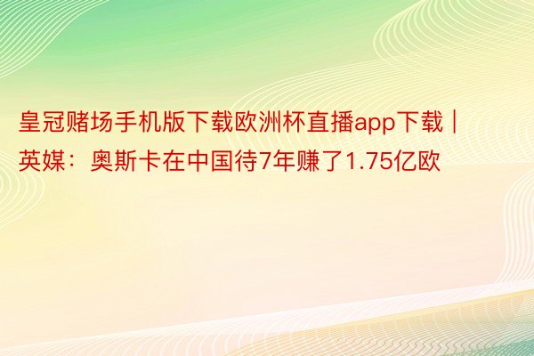 皇冠赌场手机版下载欧洲杯直播app下载 | 英媒：奥斯卡在中国待7年赚了1.75亿欧