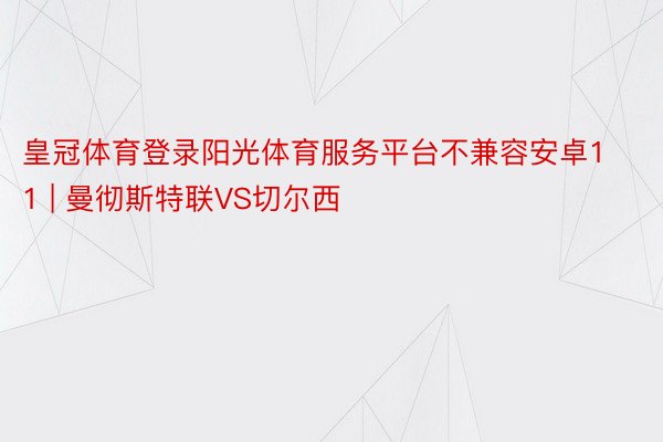 皇冠体育登录阳光体育服务平台不兼容安卓11 | 曼彻斯特联VS切尔西