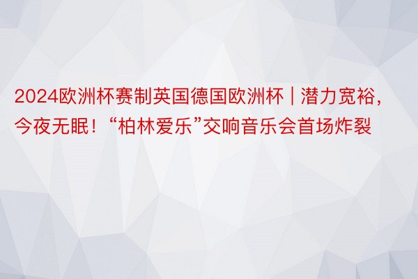 2024欧洲杯赛制英国德国欧洲杯 | 潜力宽裕，今夜无眠！“柏林爱乐”交响音乐会首场炸裂