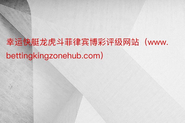 幸运快艇龙虎斗菲律宾博彩评级网站（www.bettingkingzonehub.com）