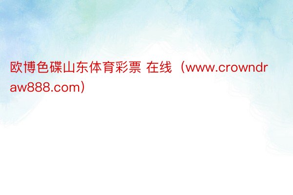 欧博色碟山东体育彩票 在线（www.crowndraw888.com）