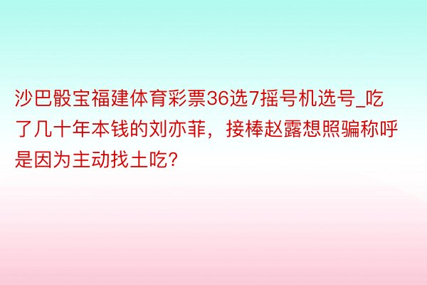 沙巴骰宝福建体育彩票36选7摇号机选号_吃了几十年本钱的刘亦菲，接棒赵露想照骗称呼是因为主动找土吃?