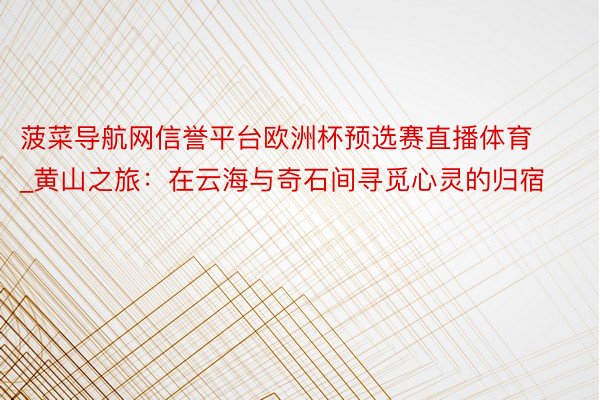 菠菜导航网信誉平台欧洲杯预选赛直播体育_黄山之旅：在云海与奇石间寻觅心灵的归宿