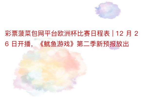 彩票菠菜包网平台欧洲杯比赛日程表 | 12 月 26 日开播，《鱿鱼游戏》第二季新预报放出