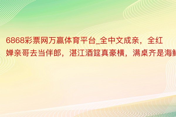 6868彩票网万赢体育平台_全中文成亲，全红婵亲哥去当伴郎，湛江酒筵真豪横，满桌齐是海鲜