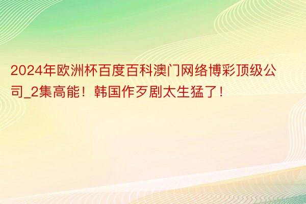 2024年欧洲杯百度百科澳门网络博彩顶级公司_2集高能！韩国作歹剧太生猛了！