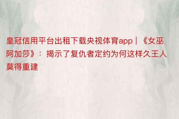 皇冠信用平台出租下载央视体育app | 《女巫阿加莎》：揭示了复仇者定约为何这样久王人莫得重建