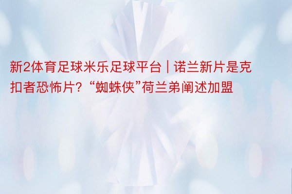 新2体育足球米乐足球平台 | 诺兰新片是克扣者恐怖片？“蜘蛛侠”荷兰弟阐述加盟