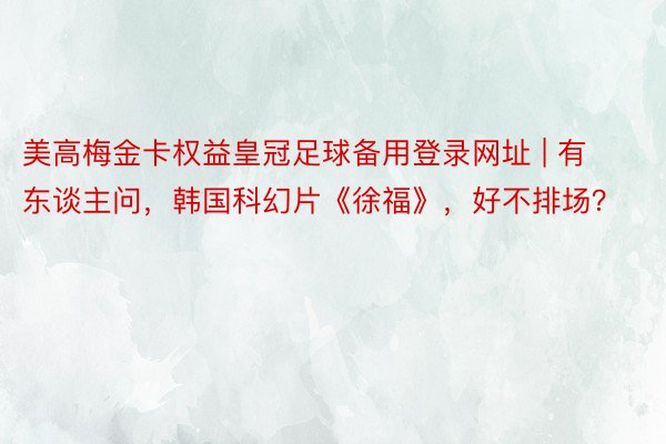 美高梅金卡权益皇冠足球备用登录网址 | 有东谈主问，韩国科幻片《徐福》，好不排场？