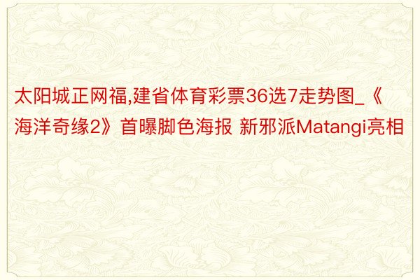 太阳城正网福,建省体育彩票36选7走势图_《海洋奇缘2》首曝脚色海报 新邪派Matangi亮相