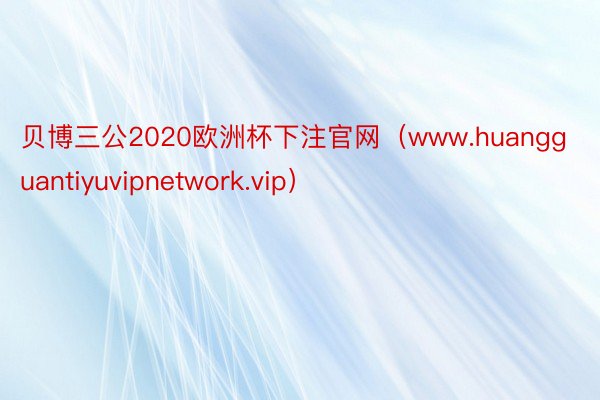 贝博三公2020欧洲杯下注官网（www.huangguantiyuvipnetwork.vip）