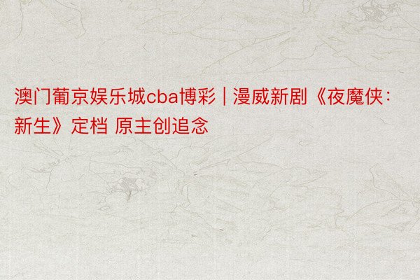 澳门葡京娱乐城cba博彩 | 漫威新剧《夜魔侠：新生》定档 原主创追念