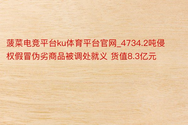 菠菜电竞平台ku体育平台官网_4734.2吨侵权假冒伪劣商品被调处就义 货值8.3亿元