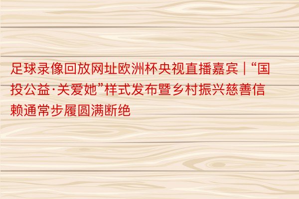 足球录像回放网址欧洲杯央视直播嘉宾 | “国投公益·关爱她”样式发布暨乡村振兴慈善信赖通常步履圆满断绝