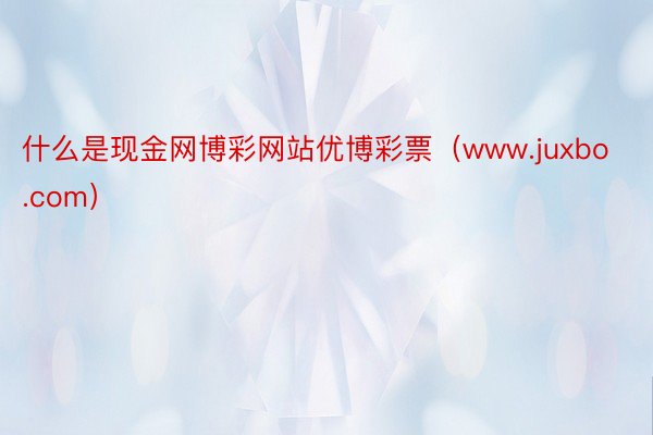 什么是现金网博彩网站优博彩票（www.juxbo.com）