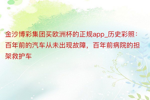 金沙博彩集团买欧洲杯的正规app_历史彩照：百年前的汽车从未出现故障，百年前病院的担架救护车