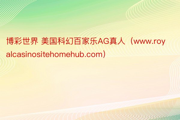 博彩世界 美国科幻百家乐AG真人（www.royalcasinositehomehub.com）