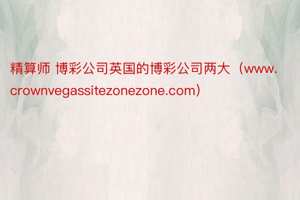 精算师 博彩公司英国的博彩公司两大（www.crownvegassitezonezone.com）