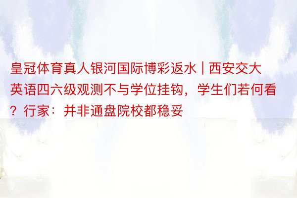 皇冠体育真人银河国际博彩返水 | 西安交大英语四六级观测不与学位挂钩，学生们若何看？行家：并非通盘院校都稳妥