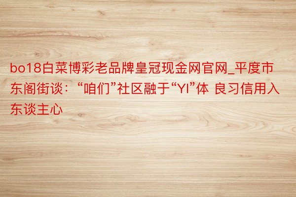 bo18白菜博彩老品牌皇冠现金网官网_平度市东阁街谈：“咱们”社区融于“YI”体 良习信用入东谈主心