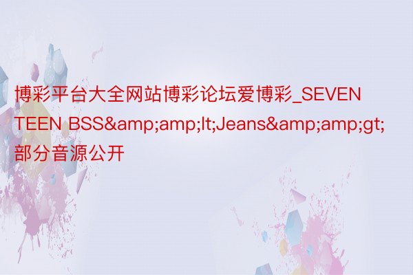 博彩平台大全网站博彩论坛爱博彩_SEVENTEEN BSS&amp;lt;Jeans&amp;gt;部分音源公开