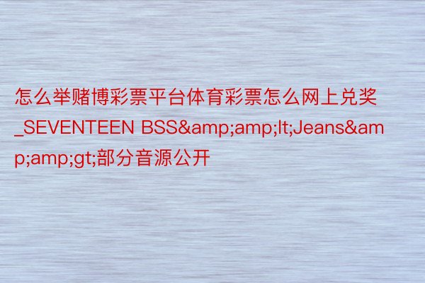 怎么举赌博彩票平台体育彩票怎么网上兑奖_SEVENTEEN BSS&amp;lt;Jeans&amp;gt;部分音源公开