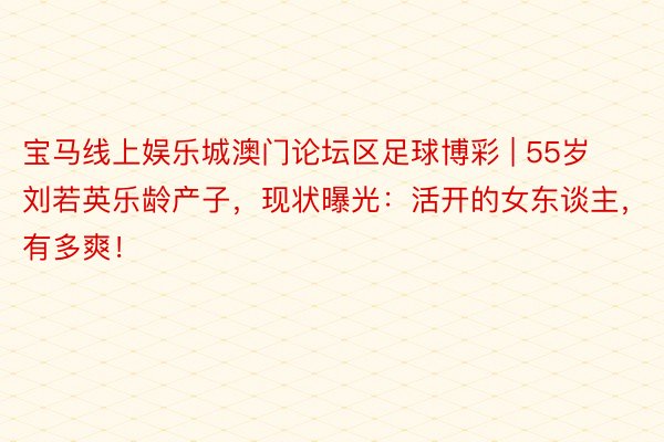 宝马线上娱乐城澳门论坛区足球博彩 | 55岁刘若英乐龄产子，现状曝光：活开的女东谈主，有多爽！