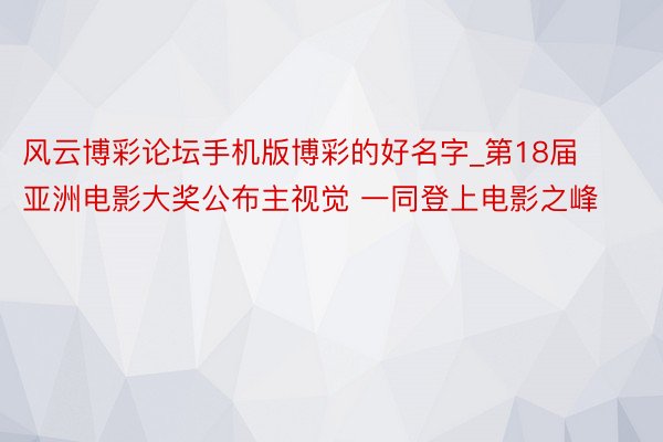 风云博彩论坛手机版博彩的好名字_第18届亚洲电影大奖公布主视觉 一同登上电影之峰