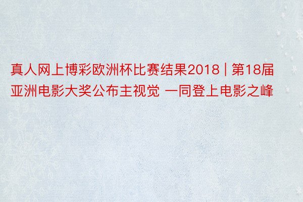 真人网上博彩欧洲杯比赛结果2018 | 第18届亚洲电影大奖公布主视觉 一同登上电影之峰