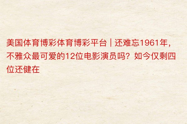 美国体育博彩体育博彩平台 | 还难忘1961年，不雅众最可爱的12位电影演员吗？如今仅剩四位还健在