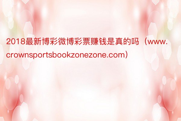 2018最新博彩微博彩票赚钱是真的吗（www.crownsportsbookzonezone.com）