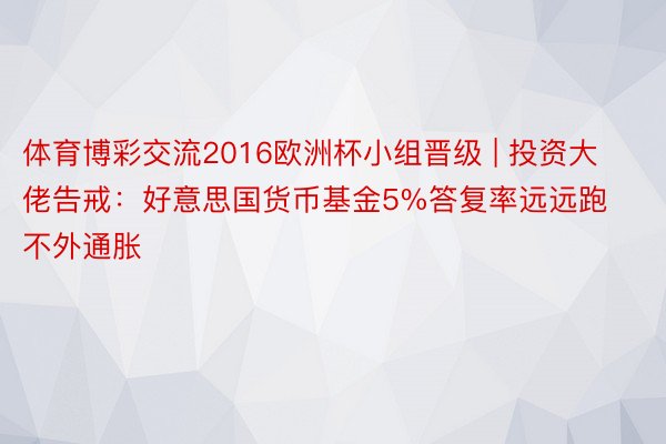 体育博彩交流2016欧洲杯小组晋级 | 投资大佬告戒：好意思国货币基金5%答复率远远跑不外通胀