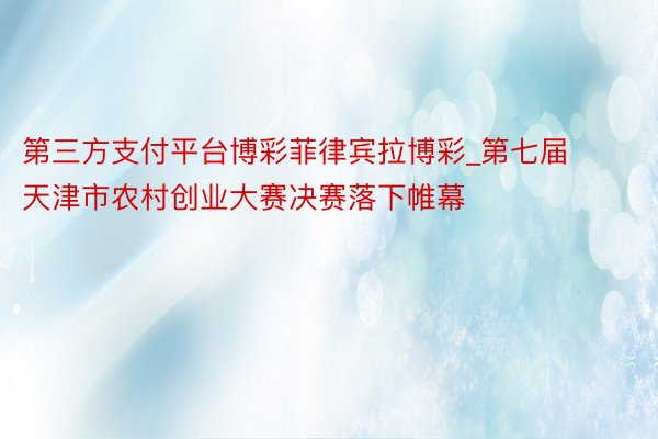 第三方支付平台博彩菲律宾拉博彩_第七届天津市农村创业大赛决赛落下帷幕