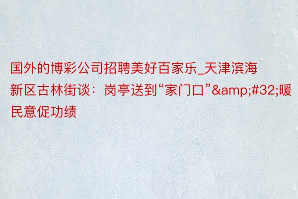 国外的博彩公司招聘美好百家乐_天津滨海新区古林街谈：岗亭送到“家门口”&#32;暖民意促功绩