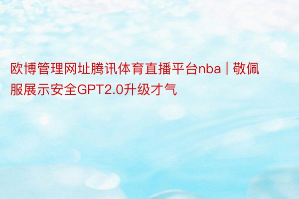 欧博管理网址腾讯体育直播平台nba | 敬佩服展示安全GPT2.0升级才气